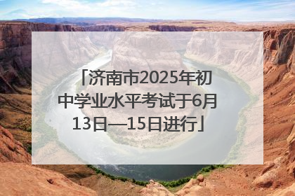 济南市2025年初中学业水平考试于6月13日—15日进行