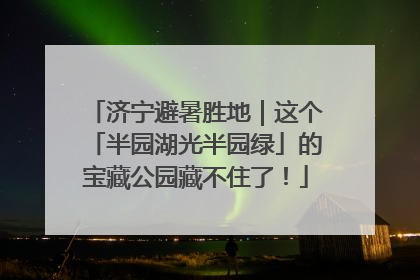 济宁避暑胜地｜这个「半园湖光半园绿」的宝藏公园藏不住了！