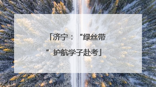 济宁：“绿丝带”护航学子赴考