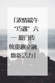 浓情端午“巧遇”六一 厦门传统童趣交融焕新活力