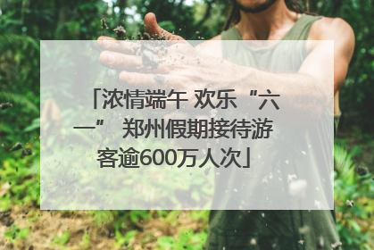 浓情端午 欢乐“六一” 郑州假期接待游客逾600万人次