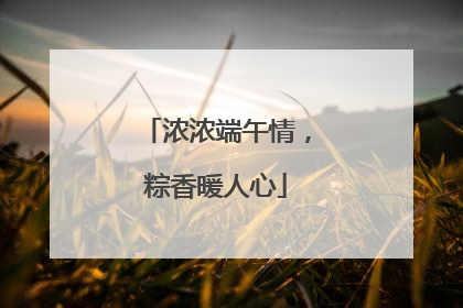 浓浓端午情，粽香暖人心