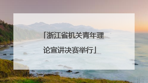 浙江省机关青年理论宣讲决赛举行
