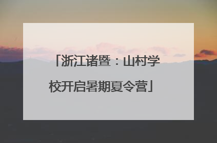浙江诸暨：山村学校开启暑期夏令营