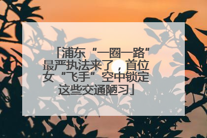 浦东“一圈一路”最严执法来了，首位女“飞手”空中锁定这些交通陋习