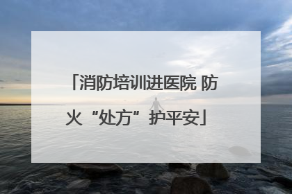 消防培训进医院 防火“处方”护平安
