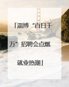 淄博“百日千万”招聘会点燃就业热潮