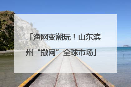 渔网变潮玩！山东滨州“撒网”全球市场