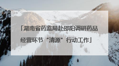 湖南省药监局赴邵阳调研药品经营环节“清源”行动工作