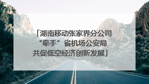 湖南移动张家界分公司“牵手”省机场公安局 共促低空经济创新发展