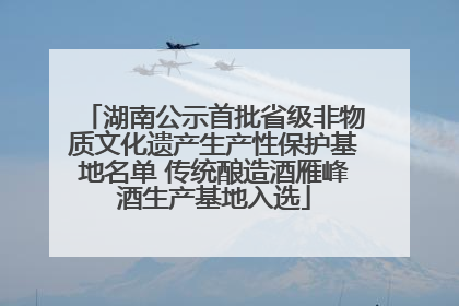 湖南公示首批省级非物质文化遗产生产性保护基地名单 传统酿造酒雁峰酒生产基地入选
