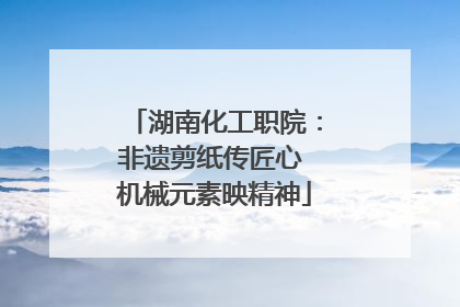湖南化工职院：非遗剪纸传匠心 机械元素映精神