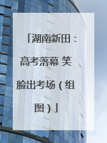 湖南新田：高考落幕 笑脸出考场（组图）