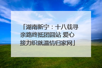 湖南新宁：十八载寻亲路终抵团圆站 爱心接力织就温情归家网