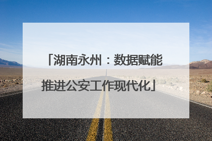 湖南永州：数据赋能推进公安工作现代化