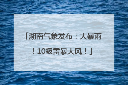 湖南气象发布：大暴雨！10级雷暴大风！