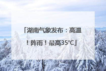 湖南气象发布：高温！阵雨！最高35℃