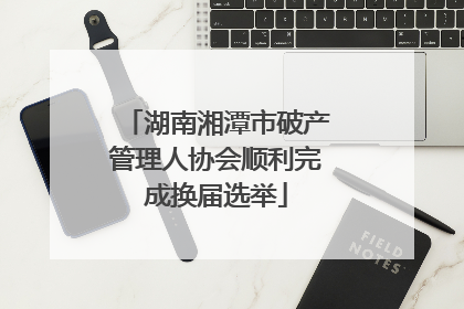 湖南湘潭市破产管理人协会顺利完成换届选举