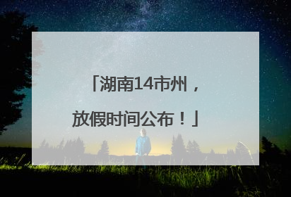 湖南14市州，放假时间公布！