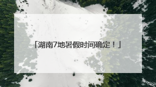 湖南7地暑假时间确定！
