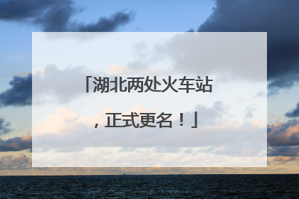 湖北两处火车站，正式更名！
