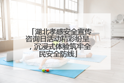 湖北孝感安全宣传咨询日活动精彩纷呈，沉浸式体验筑牢全民安全防线