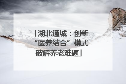 湖北通城：创新 “医养结合”模式 破解养老难题