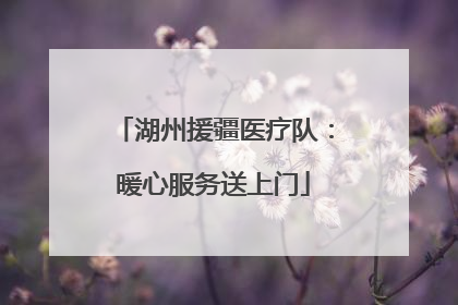 湖州援疆医疗队：暖心服务送上门