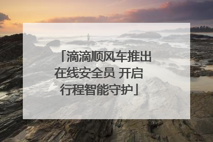 滴滴顺风车推出在线安全员 开启行程智能守护