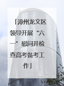 漳州龙文区领导开展“六一”慰问并检查高考备考工作