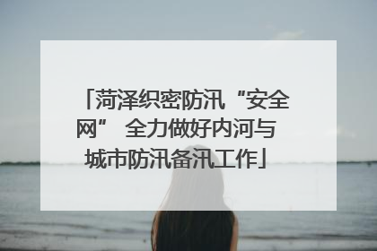 菏泽织密防汛“安全网” 全力做好内河与城市防汛备汛工作