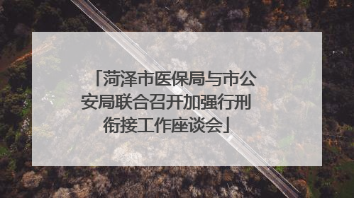 菏泽市医保局与市公安局联合召开加强行刑衔接工作座谈会