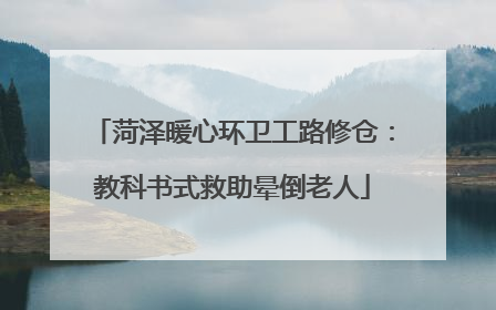 菏泽暖心环卫工路修仓：教科书式救助晕倒老人