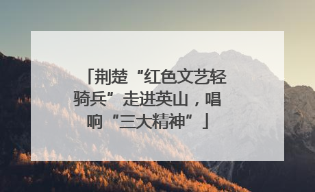荆楚“红色文艺轻骑兵”走进英山，唱响“三大精神”