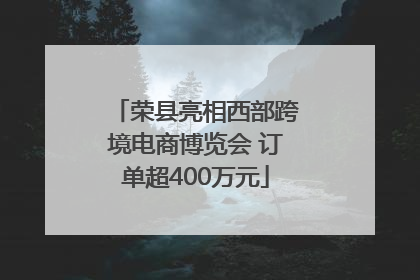 荣县亮相西部跨境电商博览会 订单超400万元