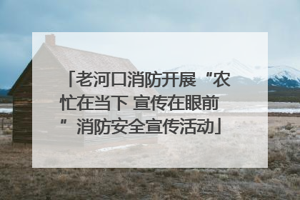 老河口消防开展“农忙在当下 宣传在眼前”消防安全宣传活动