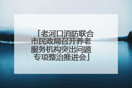 老河口消防联合市民政局召开养老服务机构突出问题专项整治推进会