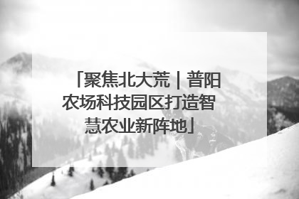聚焦北大荒｜普阳农场科技园区打造智慧农业新阵地