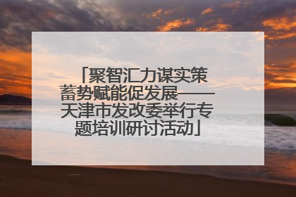 聚智汇力谋实策 蓄势赋能促发展——天津市发改委举行专题培训研讨活动