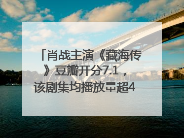 肖战主演《藏海传》豆瓣开分7.1，该剧集均播放量超4100万，远超第二名《折腰》