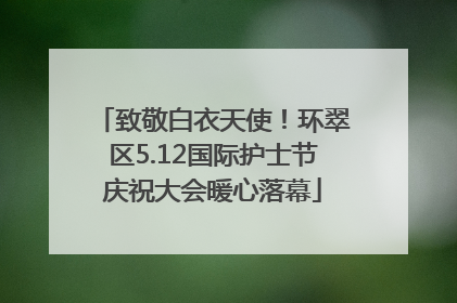 致敬白衣天使！环翠区5.12国际护士节庆祝大会暖心落幕