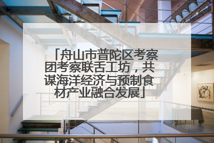 舟山市普陀区考察团考察联舌工坊，共谋海洋经济与预制食材产业融合发展