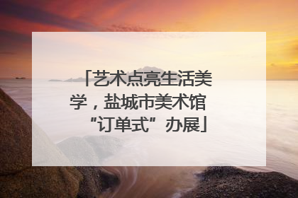 艺术点亮生活美学，盐城市美术馆“订单式”办展