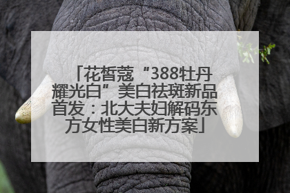 花皙蔻“388牡丹耀光白”美白祛斑新品首发：北大夫妇解码东方女性美白新方案