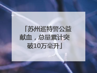 苏州巡特警公益献血，总量累计突破10万毫升