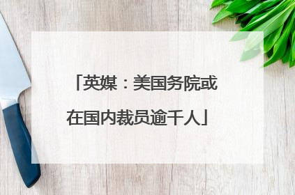 英媒：美国务院或在国内裁员逾千人