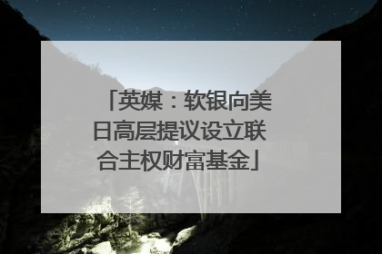 英媒：软银向美日高层提议设立联合主权财富基金