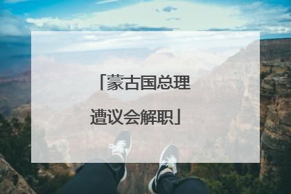 蒙古国总理遭议会解职