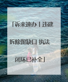 诉来速办丨违建拆除留缺口 执法闭环已补全