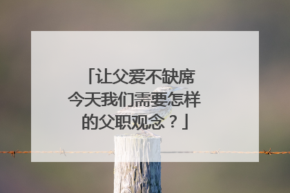 让父爱不缺席 今天我们需要怎样的父职观念？